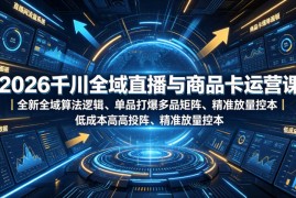 2026千川全域直播与商品卡运营课｜全新全域算法逻辑、单品打爆多品矩阵、精准放量控本、低成本高投产投流实战教程