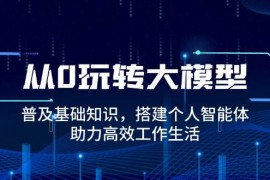 实战（14009期）从0玩转大模型，普及基础知识，搭建个人智能体，助力高效工作生活01-21中创网