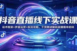 抖音直播线下实战课：话术框架+罗盘运营+投流攻略，干货精讲解锁直播爆单密码