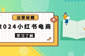 2024最新2024小红书电商教程，从入门到实战，教你有效打造爆款店铺，掌握选品技巧12-24福缘网