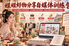 嬛嬛好物分享自媒体训练营｜小红书随手PO带货教程，8月新版全套实操课，快速打通好物带货的变现路径