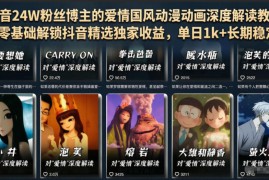 抖音24W粉丝博主的爱情国风动漫动画深度解读教程，零基础解锁抖音精选独家收益，单日1k+长期稳定