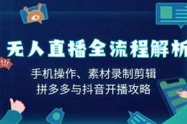 实战（13969期）无人直播全流程解析：手机操作、素材录制剪辑、拼多多与抖音开播攻略01-12中创网