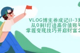 赚钱项目（14541期）VLOG博主养成记（1-3期）从0到1打造高价值账号，掌握变现技巧开启财富之门03-16中创网