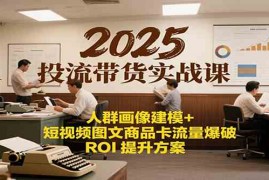 2025投流带货实战课：人群画像建模+短视频图文商品卡流量爆破ROI提升方案