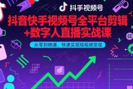 抖音快手视频号全平台剪辑+数字人直播实战课，从零到精通，快速实现短视频变现(更新6月)​