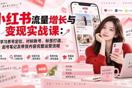 （20447期）小红书流量增长与变现实战课：学习养号定位、对标账号、标签打造、起号笔记及带货内容完整运营流程