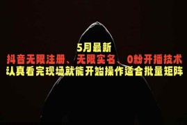 （18735期）5月最新抖音无限注册、无限实名、0粉开播技术，认真看完现场就能开始操作，适合批量矩阵