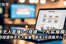 （16694期）快手无人直播0-1搭建：7大实操模块，教你搭建快手无人直播，新手3天搭建月入2万+