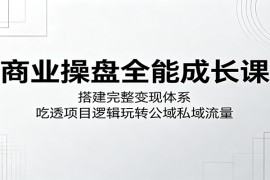 商业操盘全能成长课：搭建完整变现体系，吃透项目逻辑玩转公域私域流量
