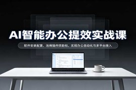 AI智能办公提效实战课：软件安装配置，活用插件技能包，实现办公自动化与多平台接入