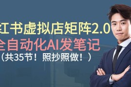 （16621期）小红书虚拟店矩阵2.0,全自动化AI发笔记（共35节，照抄照做）